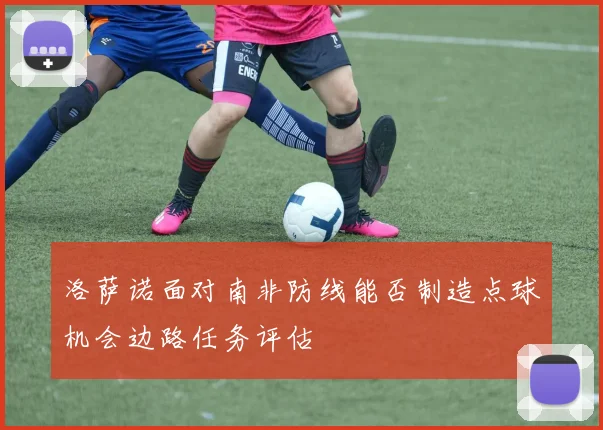 洛萨诺面对南非防线能否制造点球机会边路任务评估