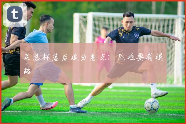 足总杯落后追分看点：压迫要有退路