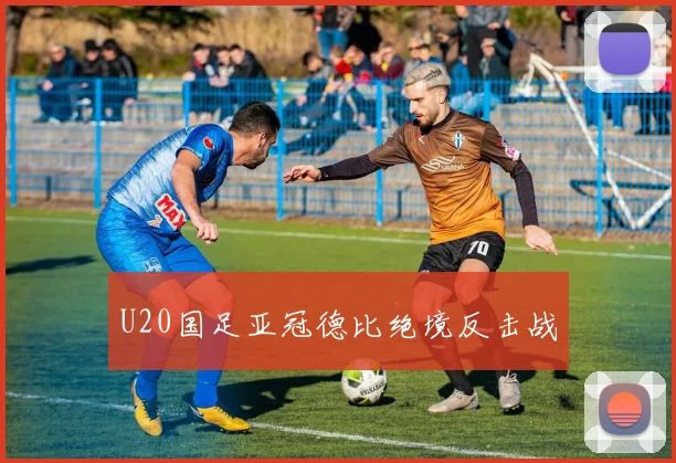 U20国足亚冠德比绝境反击战