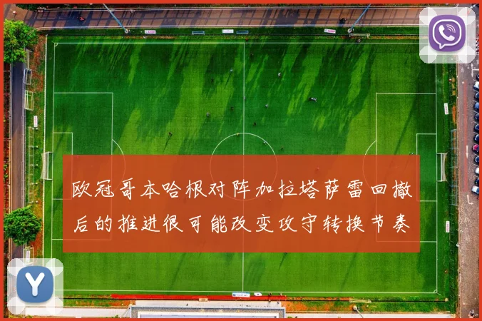 欧冠哥本哈根对阵加拉塔萨雷回撤后的推进很可能改变攻守转换节奏