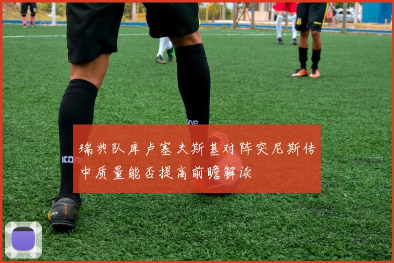 瑞典队库卢塞夫斯基对阵突尼斯传中质量能否提高前瞻解读