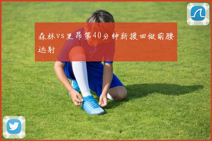 森林vs里昂第40分钟新援回做前腰远射