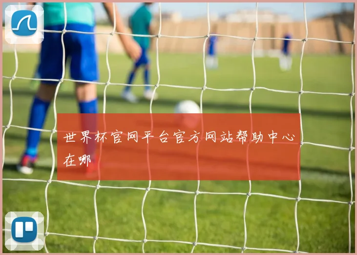 世界杯官网平台官方网站帮助中心在哪