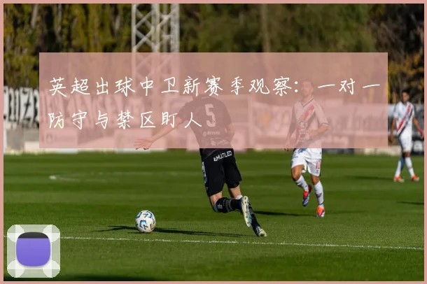 英超出球中卫新赛季观察：一对一防守与禁区盯人