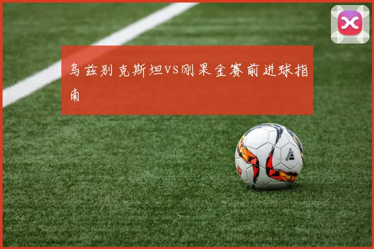 乌兹别克斯坦vs刚果金赛前进球指南