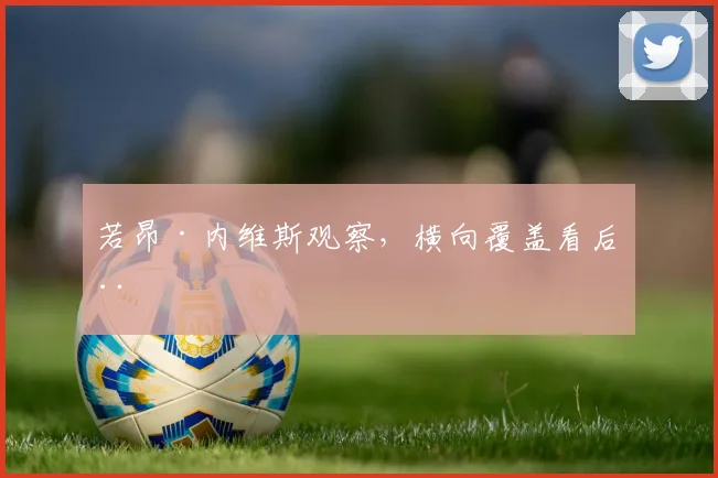 若昂·内维斯观察，横向覆盖看后程