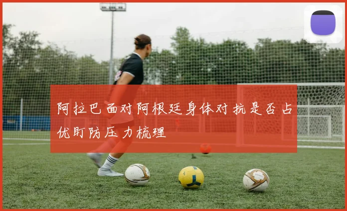 阿拉巴面对阿根廷身体对抗是否占优盯防压力梳理