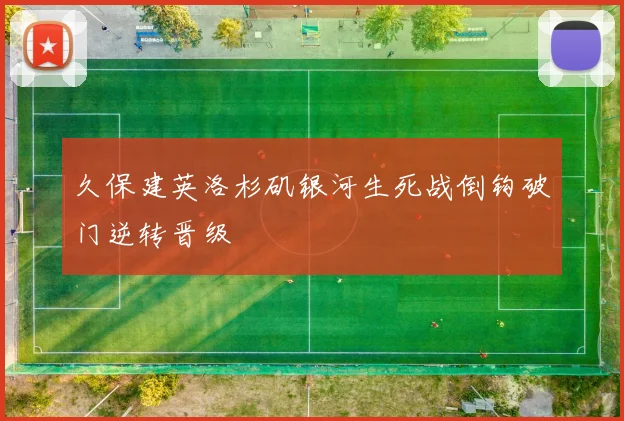 久保建英洛杉矶银河生死战倒钩破门逆转晋级