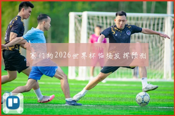 塞门约2026世界杯临场发挥预测