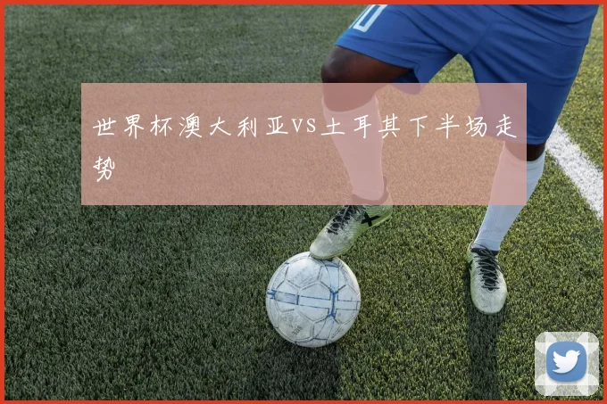世界杯澳大利亚vs土耳其下半场走势