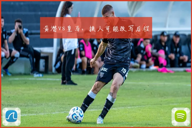 黄潜vs皇马，换人可能改写后程