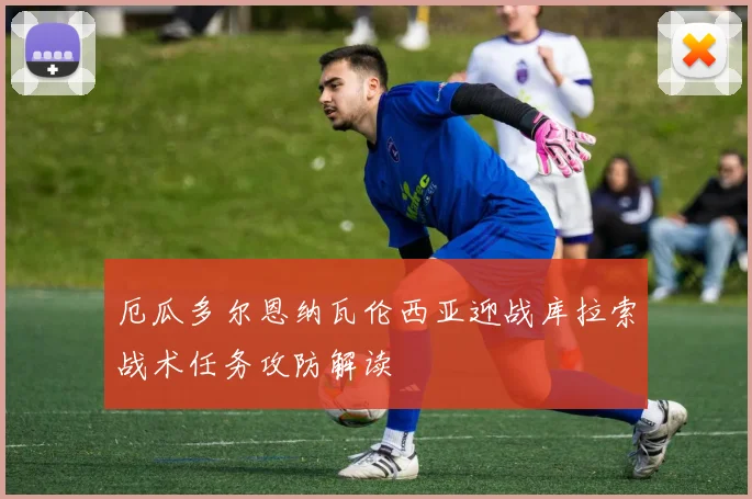 厄瓜多尔恩纳瓦伦西亚迎战库拉索战术任务攻防解读