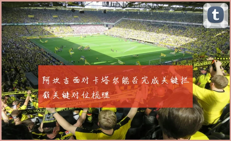 阿坎吉面对卡塔尔能否完成关键拦截关键对位梳理