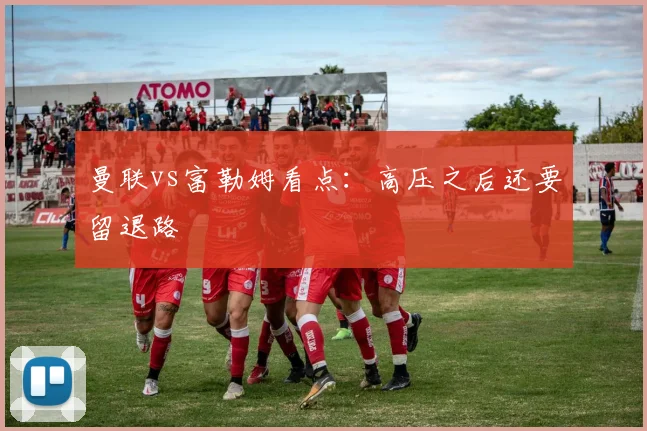 曼联vs富勒姆看点：高压之后还要留退路