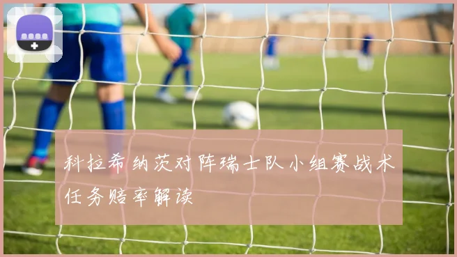 科拉希纳茨对阵瑞士队小组赛战术任务赔率解读
