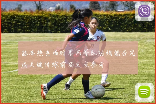 赫洛热克面对墨西哥队防线能否完成关键传球前场支点参考
