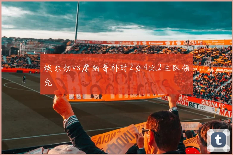 埃尔切vs摩纳哥补时2分4比2主队领先