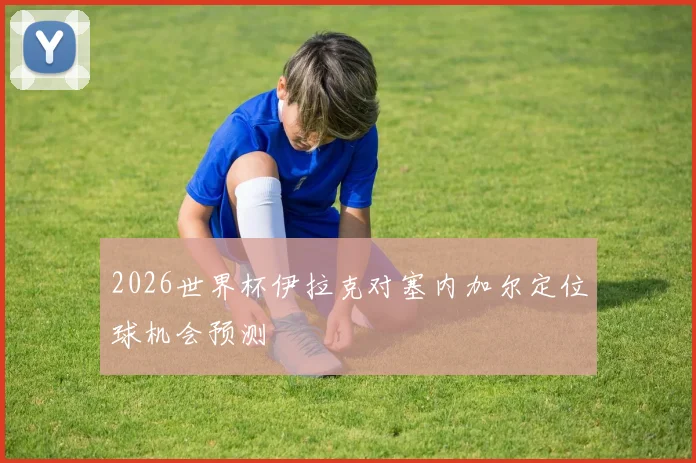 2026世界杯伊拉克对塞内加尔定位球机会预测