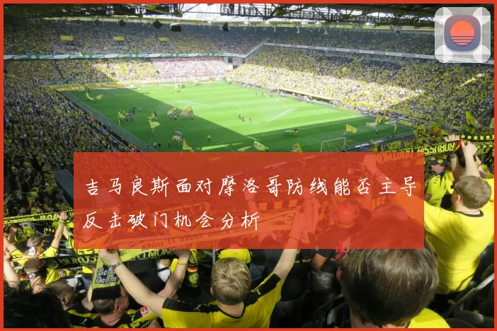 吉马良斯面对摩洛哥防线能否主导反击破门机会分析